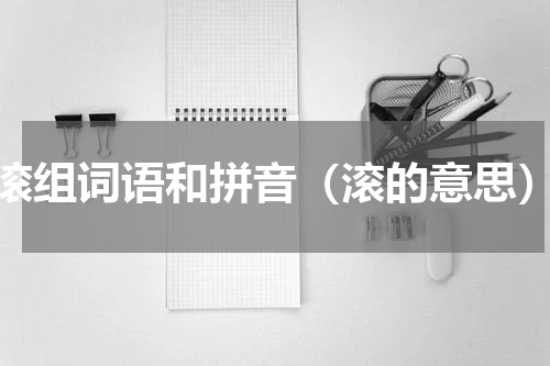 滚组词语和拼音（滚的意思）