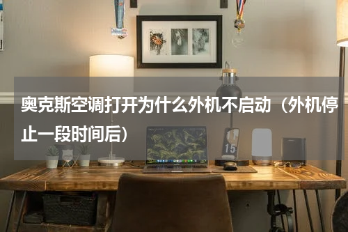 奥克斯空调打开为什么外机不启动（外机停止一段时间后）