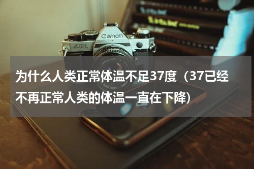 为什么人类正常体温不足37度（37已经不再正常人类的体温一直在下降）