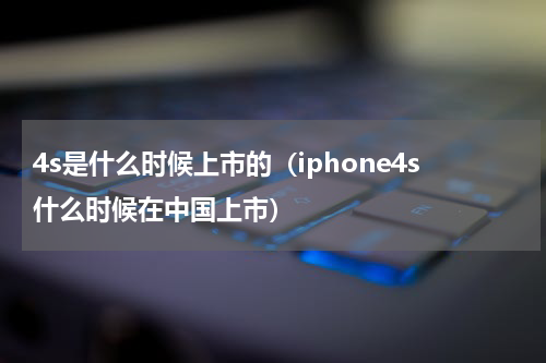 4s是什么时候上市的（iphone4s什么时候在中国上市）