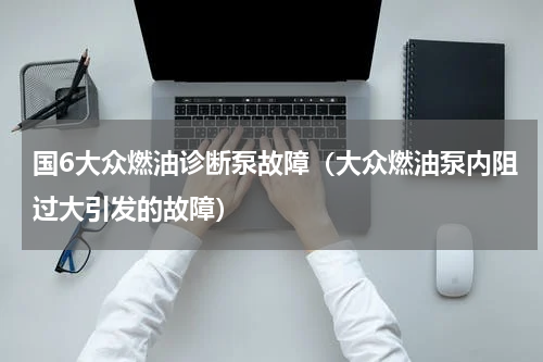 国6大众燃油诊断泵故障（大众燃油泵内阻过大引发的故障）
