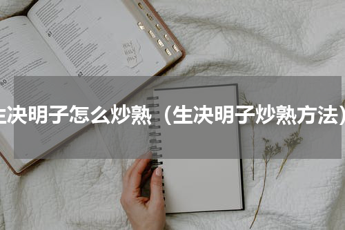 生决明子怎么炒熟（生决明子炒熟方法）