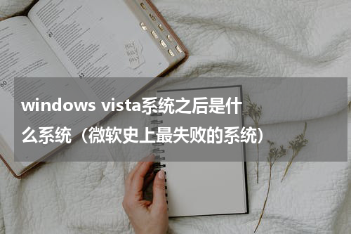 windows vista系统之后是什么系统（微软史上最失败的系统）