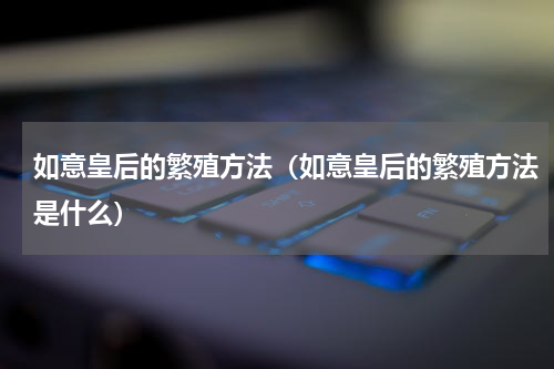 如意皇后的繁殖方法（如意皇后的繁殖方法是什么）