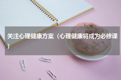 关注心理健康方案（心理健康将成为必修课）
