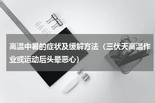 高温中暑的症状及缓解方法（三伏天高温作业或运动后头晕恶心）