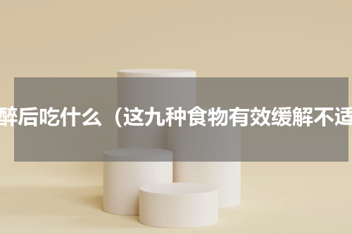 酒醉后吃什么（这九种食物有效缓解不适）