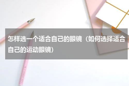 怎样选一个适合自己的眼镜（如何选择适合自己的运动眼镜）
