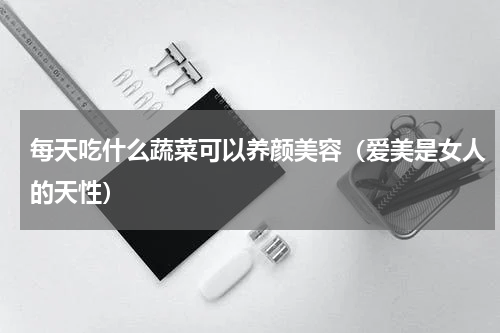 每天吃什么蔬菜可以养颜美容（爱美是女人的天性）