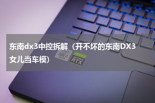 东南dx3中控拆解（开不坏的东南DX3女儿当车模）