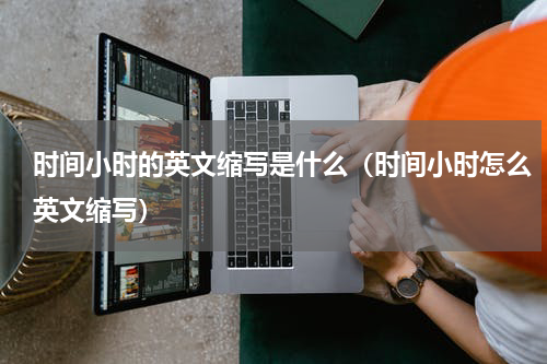 时间小时的英文缩写是什么（时间小时怎么英文缩写）