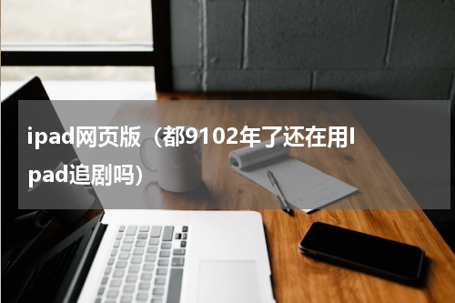 ipad网页版（都9102年了还在用Ipad追剧吗）