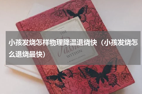 小孩发烧怎样物理降温退烧快（小孩发烧怎么退烧最快）