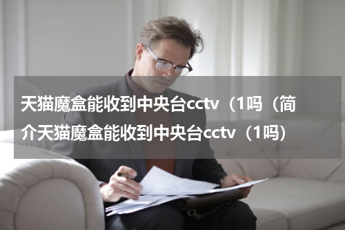 天猫魔盒能收到中央台cctv（1吗（简介天猫魔盒能收到中央台cctv（1吗）