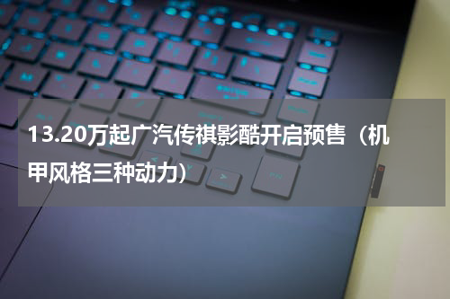 13.20万起广汽传祺影酷开启预售（机甲风格三种动力）