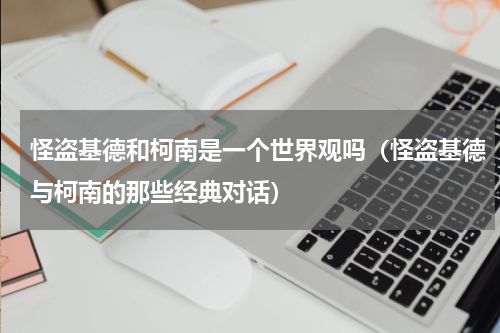 怪盗基德和柯南是一个世界观吗（怪盗基德与柯南的那些经典对话）