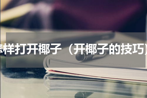 怎样打开椰子（开椰子的技巧）