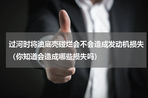 过河时将油底壳碰烂会不会造成发动机损失（你知道会造成哪些损失吗）