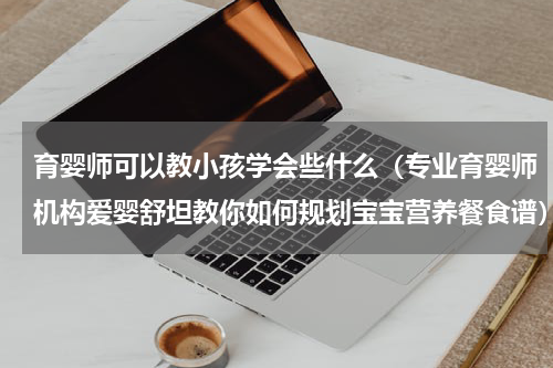 育婴师可以教小孩学会些什么（专业育婴师机构爱婴舒坦教你如何规划宝宝营养餐食谱）
