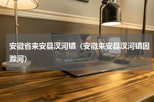 安徽省来安县汊河镇（安徽来安县汊河镇因滁河）