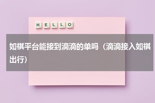 如祺平台能接到滴滴的单吗（滴滴接入如祺出行）