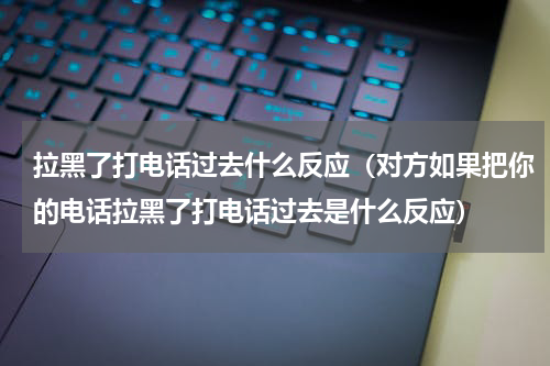 拉黑了打电话过去什么反应（对方如果把你的电话拉黑了打电话过去是什么反应）