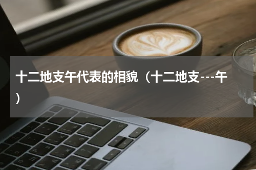 十二地支午代表的相貌（十二地支---午）