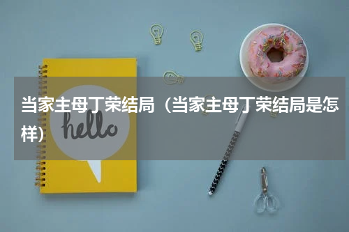 当家主母丁荣结局（当家主母丁荣结局是怎样）