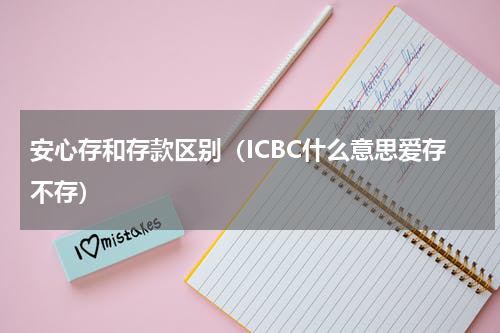 安心存和存款区别（ICBC什么意思爱存不存）