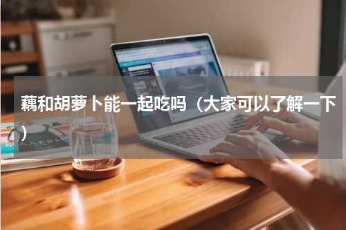 藕和胡萝卜能一起吃吗（大家可以了解一下）