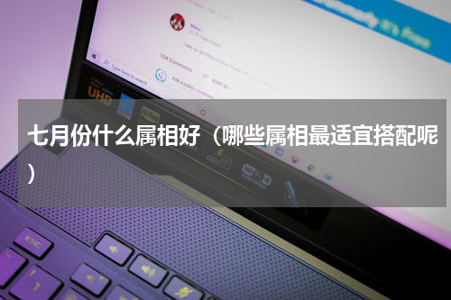 七月份什么属相好（哪些属相最适宜搭配呢）