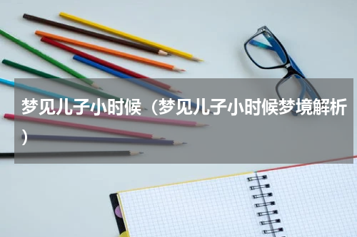 梦见儿子小时候（梦见儿子小时候梦境解析）