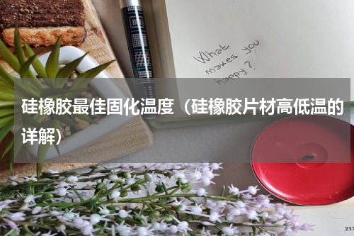 硅橡胶最佳固化温度（硅橡胶片材高低温的详解）