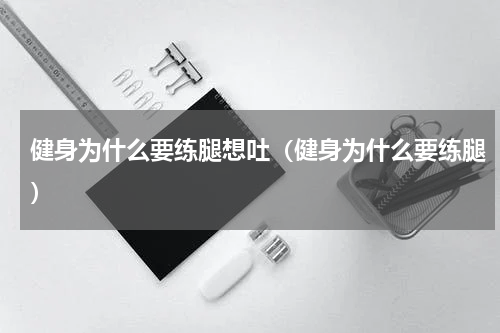 健身为什么要练腿想吐（健身为什么要练腿）