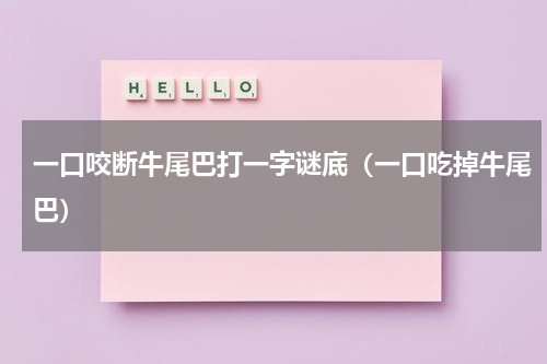 一口咬断牛尾巴打一字谜底（一口吃掉牛尾巴）