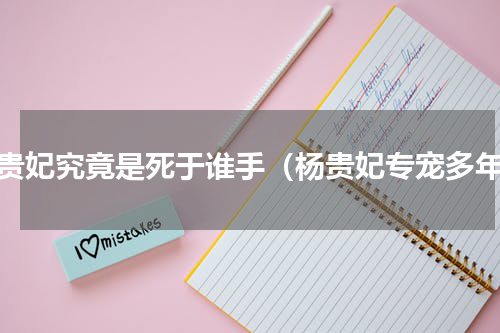 杨贵妃究竟是死于谁手（杨贵妃专宠多年）