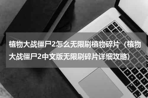 植物大战僵尸2怎么无限刷植物碎片（植物大战僵尸2中文版无限刷碎片详细攻略）