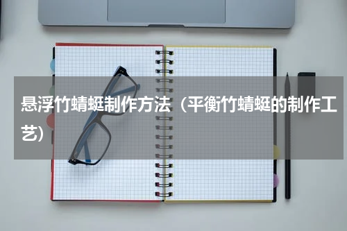 悬浮竹蜻蜓制作方法（平衡竹蜻蜓的制作工艺）