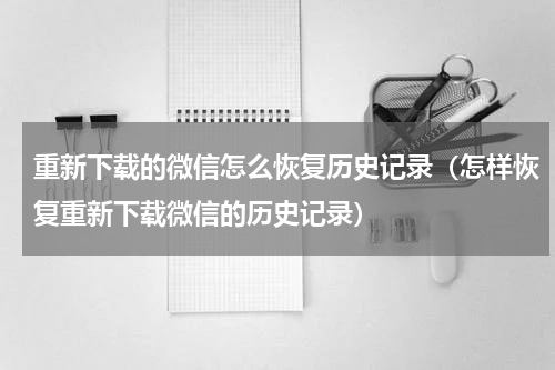 重新下载的微信怎么恢复历史记录（怎样恢复重新下载微信的历史记录）