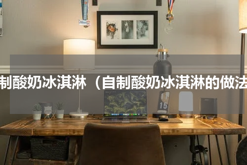自制酸奶冰淇淋（自制酸奶冰淇淋的做法）