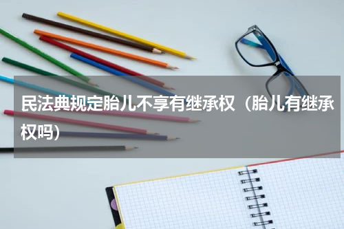 民法典规定胎儿不享有继承权（胎儿有继承权吗）
