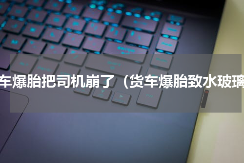 货车爆胎把司机崩了（货车爆胎致水玻璃）