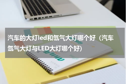 汽车的大灯led和氙气大灯哪个好（汽车氙气大灯与LED大灯哪个好）