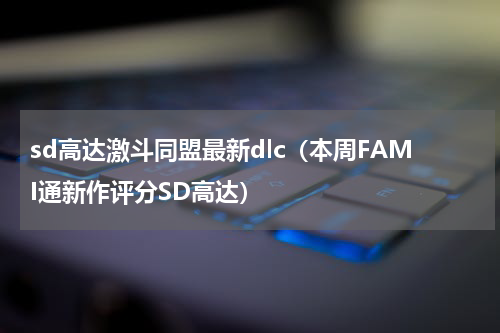 sd高达激斗同盟最新dlc（本周FAMI通新作评分SD高达）