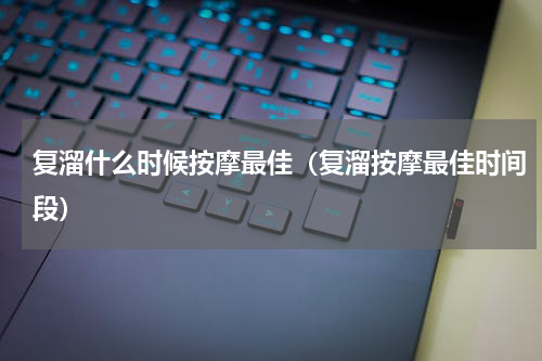 复溜什么时候按摩最佳（复溜按摩最佳时间段）
