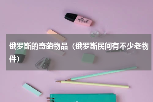 俄罗斯的奇葩物品（俄罗斯民间有不少老物件）