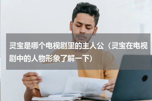 灵宝是哪个电视剧里的主人公（灵宝在电视剧中的人物形象了解一下）