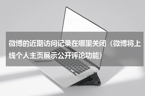微博的近期访问记录在哪里关闭（微博将上线个人主页展示公开评论功能）