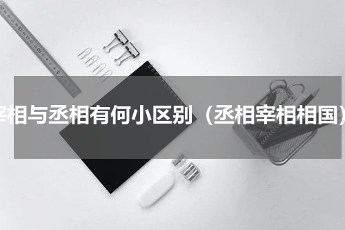 宰相与丞相有何小区别（丞相宰相相国）