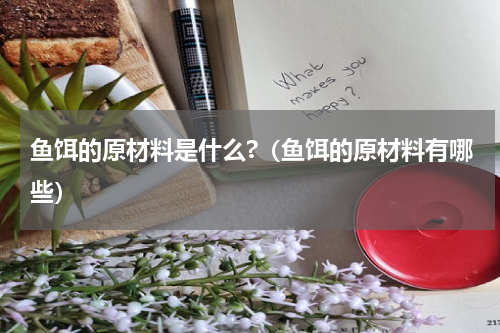 鱼饵的原材料是什么?（鱼饵的原材料有哪些）